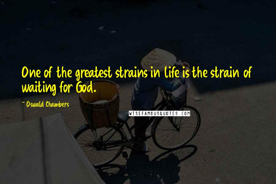 Oswald Chambers Quotes: One of the greatest strains in life is the strain of waiting for God.