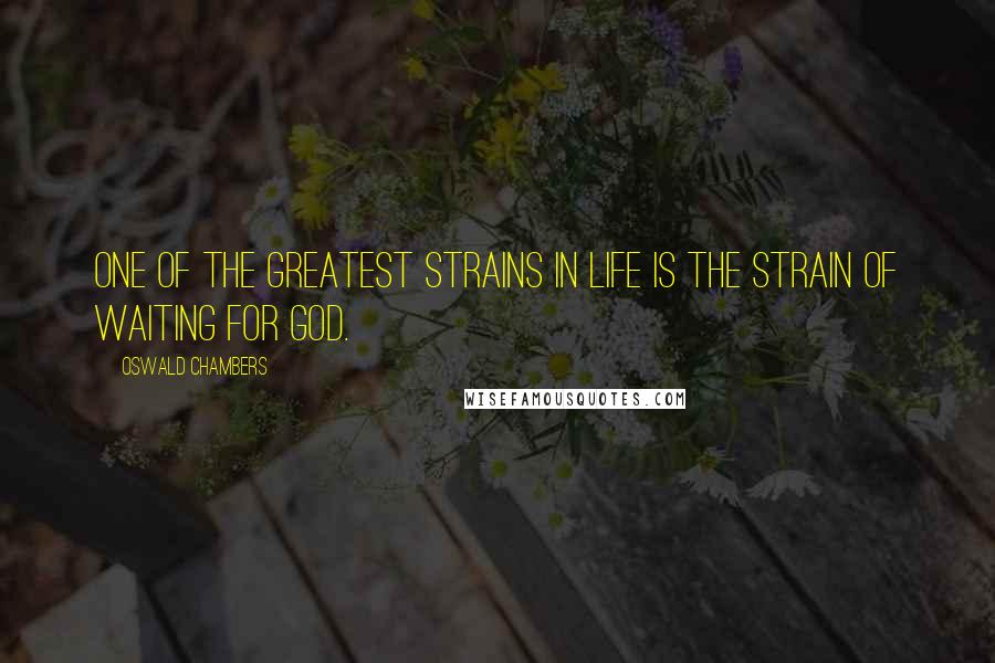 Oswald Chambers Quotes: One of the greatest strains in life is the strain of waiting for God.