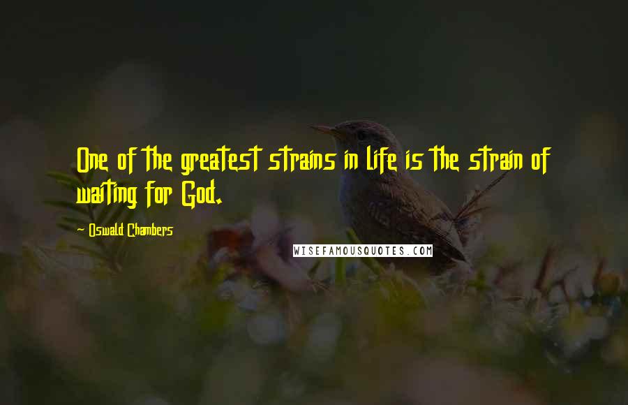 Oswald Chambers Quotes: One of the greatest strains in life is the strain of waiting for God.