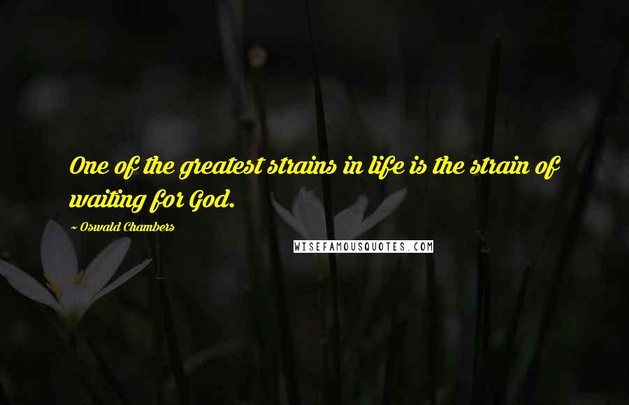 Oswald Chambers Quotes: One of the greatest strains in life is the strain of waiting for God.