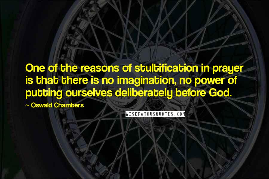 Oswald Chambers Quotes: One of the reasons of stultification in prayer is that there is no imagination, no power of putting ourselves deliberately before God.