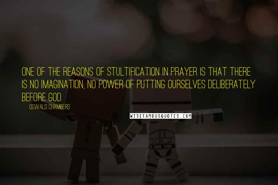 Oswald Chambers Quotes: One of the reasons of stultification in prayer is that there is no imagination, no power of putting ourselves deliberately before God.