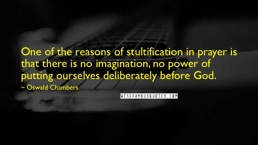 Oswald Chambers Quotes: One of the reasons of stultification in prayer is that there is no imagination, no power of putting ourselves deliberately before God.