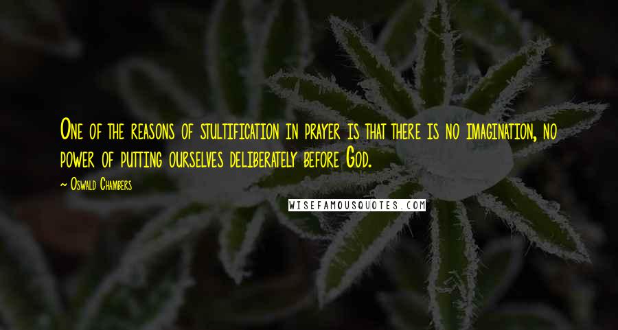 Oswald Chambers Quotes: One of the reasons of stultification in prayer is that there is no imagination, no power of putting ourselves deliberately before God.