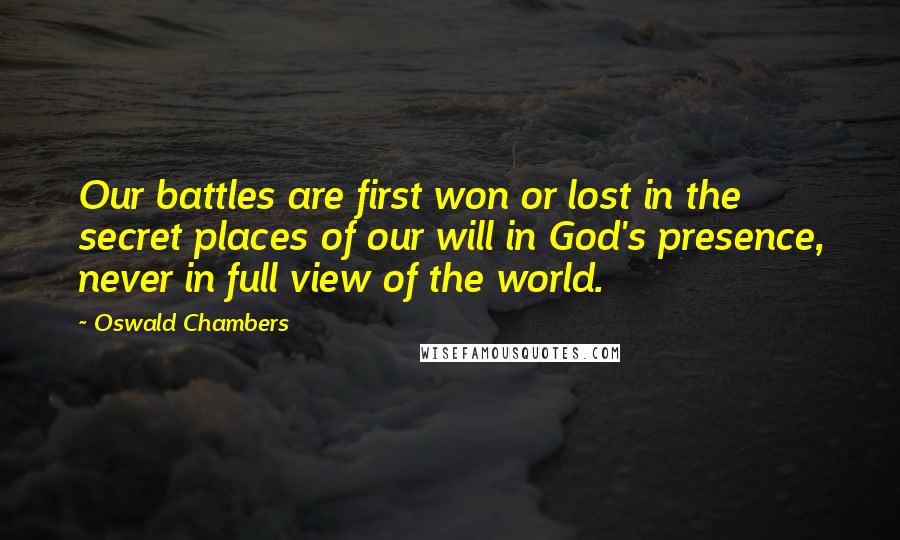 Oswald Chambers Quotes: Our battles are first won or lost in the secret places of our will in God's presence, never in full view of the world.