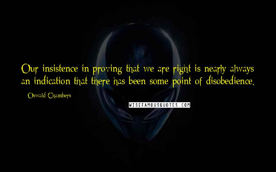 Oswald Chambers Quotes: Our insistence in proving that we are right is nearly always an indication that there has been some point of disobedience.