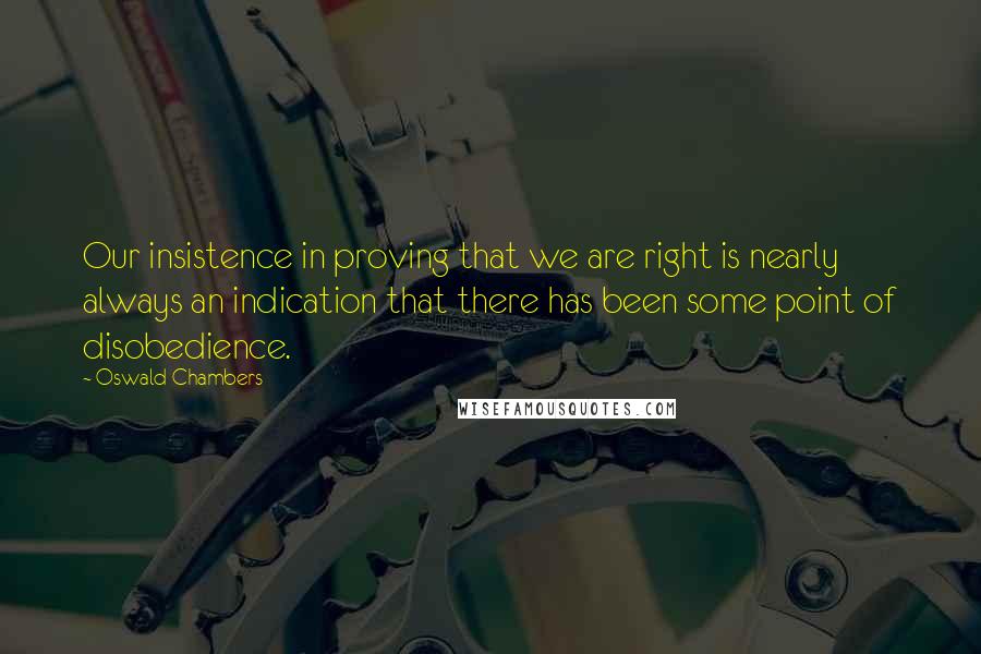 Oswald Chambers Quotes: Our insistence in proving that we are right is nearly always an indication that there has been some point of disobedience.