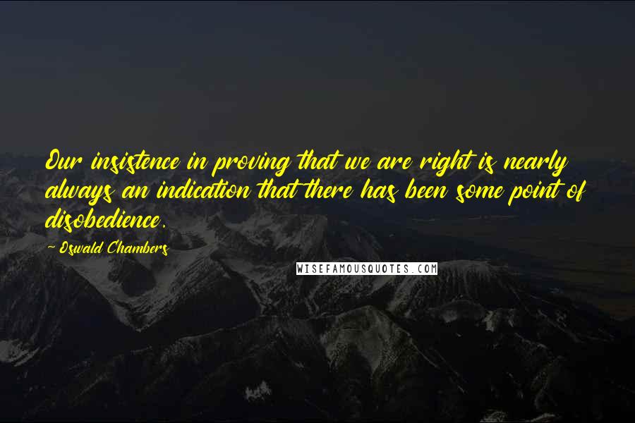 Oswald Chambers Quotes: Our insistence in proving that we are right is nearly always an indication that there has been some point of disobedience.