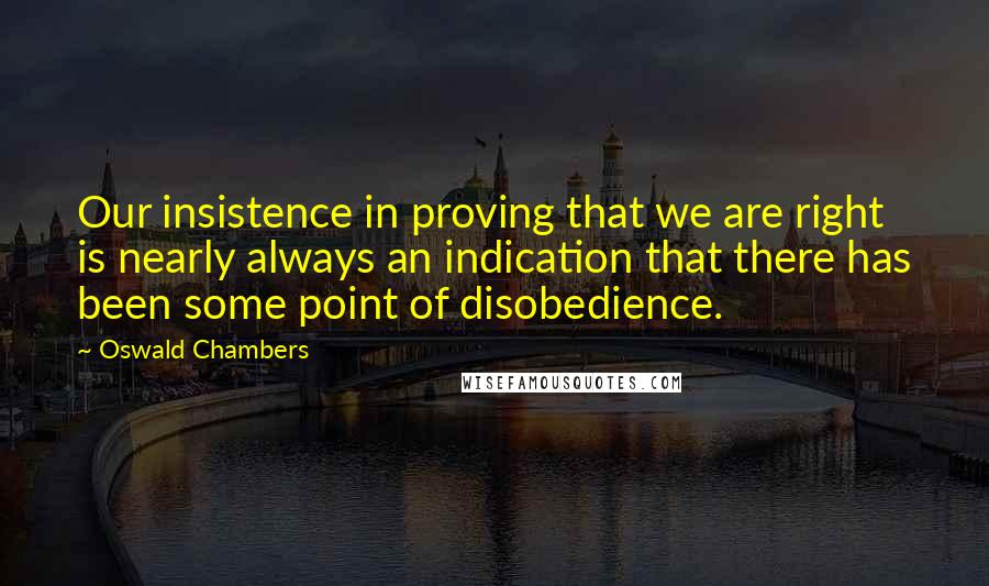 Oswald Chambers Quotes: Our insistence in proving that we are right is nearly always an indication that there has been some point of disobedience.