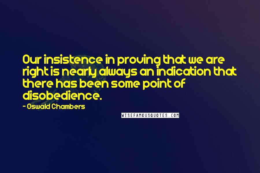 Oswald Chambers Quotes: Our insistence in proving that we are right is nearly always an indication that there has been some point of disobedience.