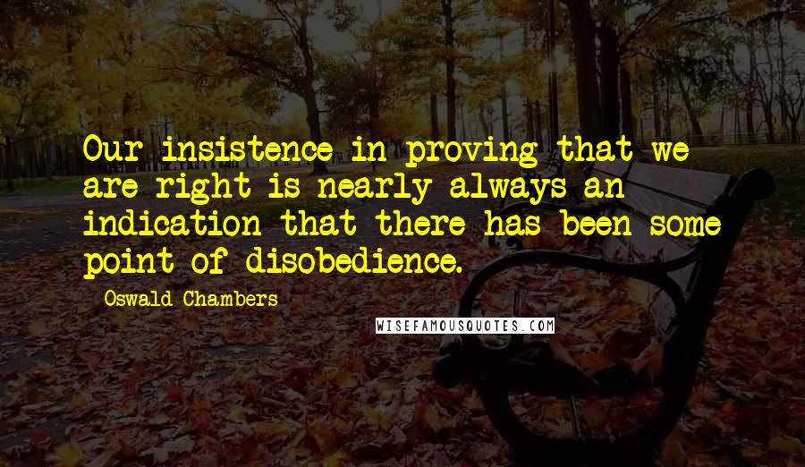 Oswald Chambers Quotes: Our insistence in proving that we are right is nearly always an indication that there has been some point of disobedience.