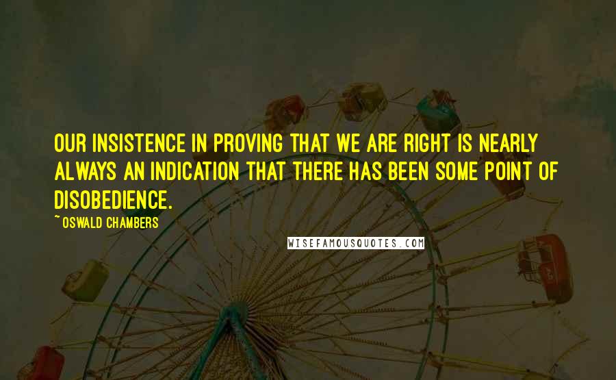 Oswald Chambers Quotes: Our insistence in proving that we are right is nearly always an indication that there has been some point of disobedience.