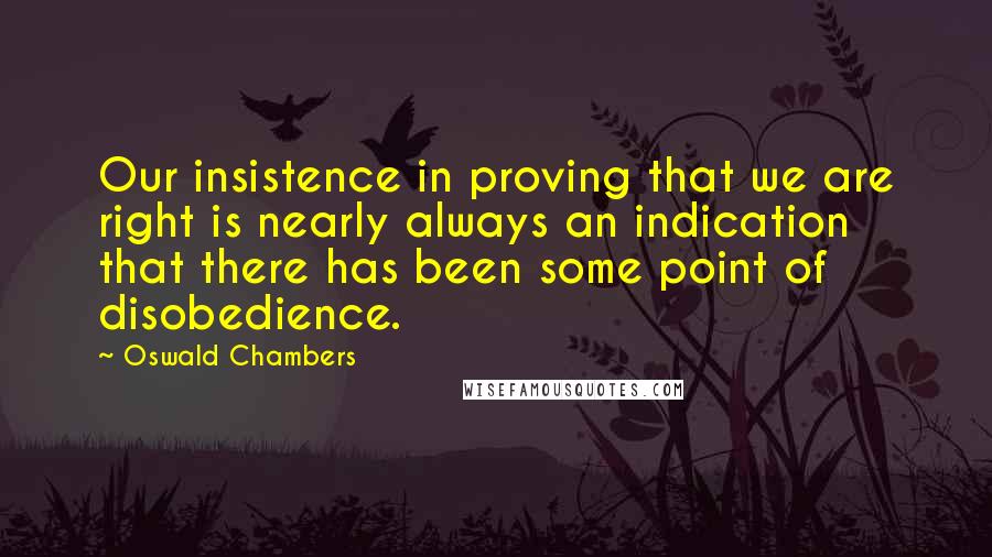 Oswald Chambers Quotes: Our insistence in proving that we are right is nearly always an indication that there has been some point of disobedience.