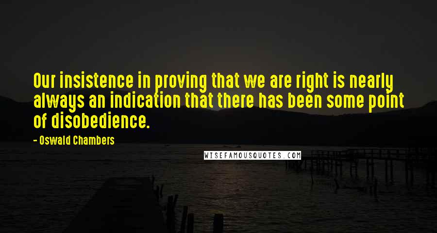 Oswald Chambers Quotes: Our insistence in proving that we are right is nearly always an indication that there has been some point of disobedience.