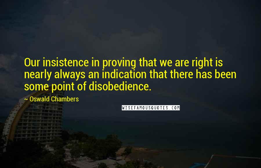 Oswald Chambers Quotes: Our insistence in proving that we are right is nearly always an indication that there has been some point of disobedience.