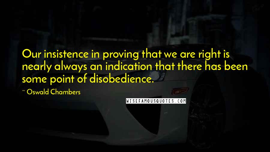 Oswald Chambers Quotes: Our insistence in proving that we are right is nearly always an indication that there has been some point of disobedience.