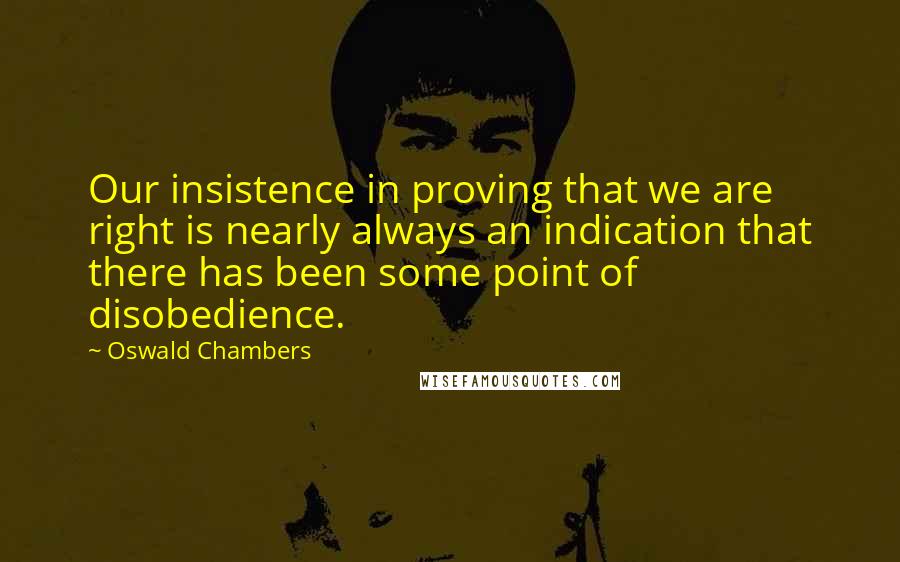 Oswald Chambers Quotes: Our insistence in proving that we are right is nearly always an indication that there has been some point of disobedience.