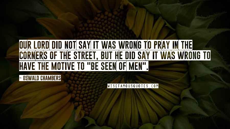 Oswald Chambers Quotes: Our Lord did not say it was wrong to pray in the corners of the street, but He did say it was wrong to have the motive to "be seen of men".