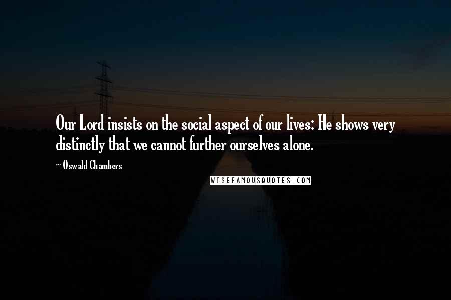 Oswald Chambers Quotes: Our Lord insists on the social aspect of our lives: He shows very distinctly that we cannot further ourselves alone.