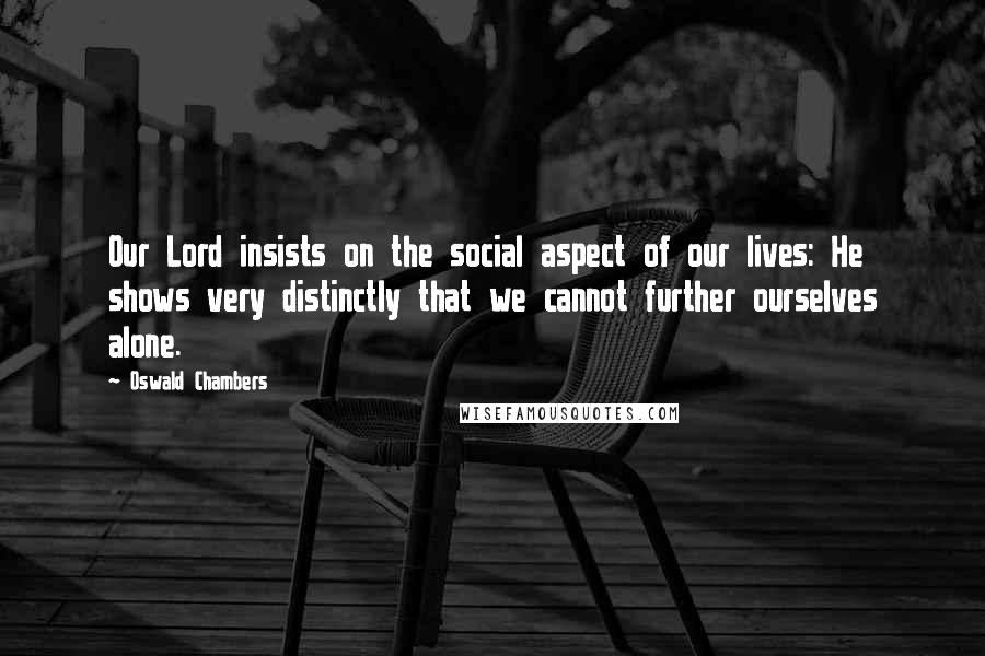 Oswald Chambers Quotes: Our Lord insists on the social aspect of our lives: He shows very distinctly that we cannot further ourselves alone.