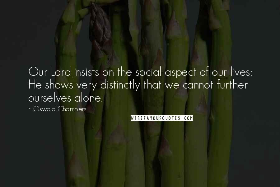 Oswald Chambers Quotes: Our Lord insists on the social aspect of our lives: He shows very distinctly that we cannot further ourselves alone.