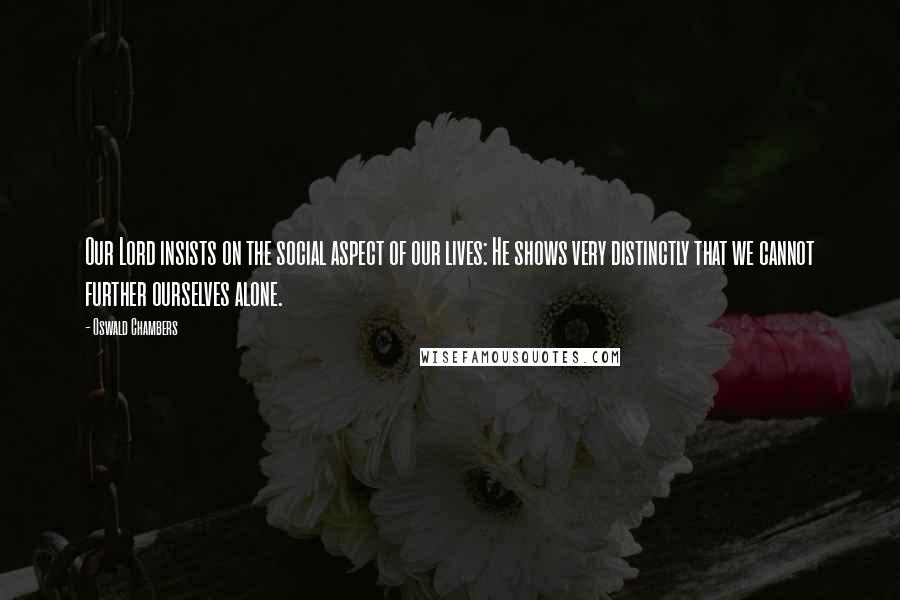 Oswald Chambers Quotes: Our Lord insists on the social aspect of our lives: He shows very distinctly that we cannot further ourselves alone.