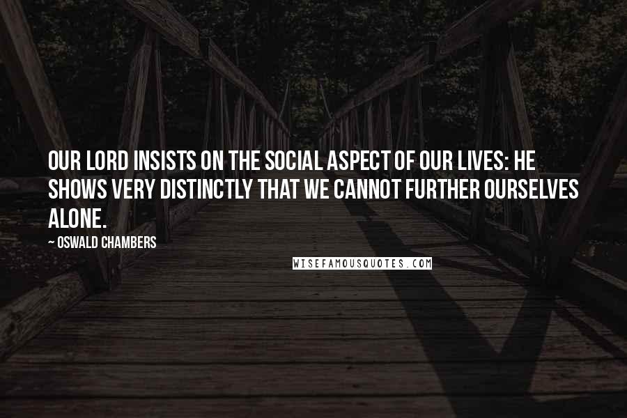 Oswald Chambers Quotes: Our Lord insists on the social aspect of our lives: He shows very distinctly that we cannot further ourselves alone.