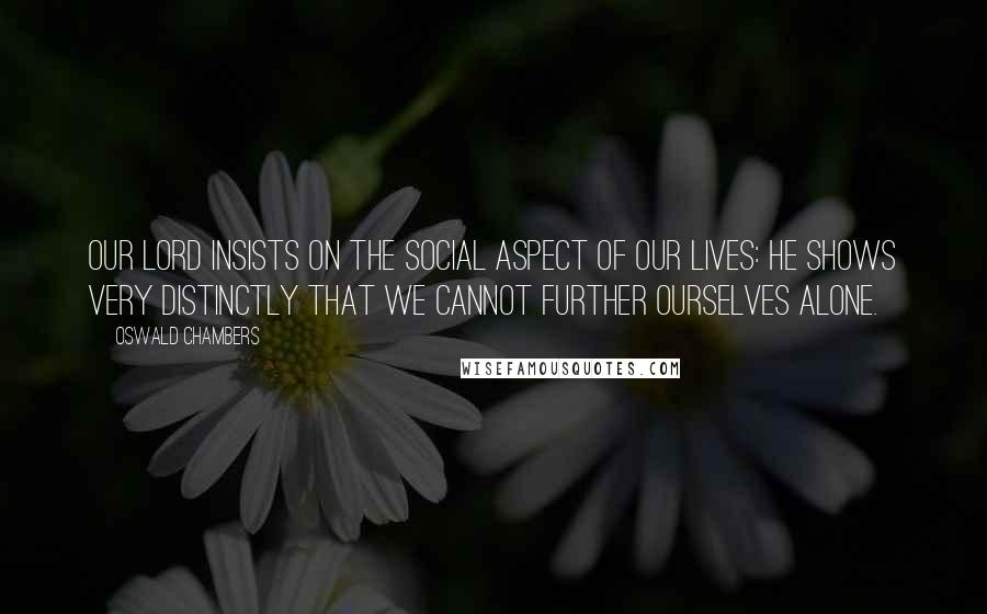 Oswald Chambers Quotes: Our Lord insists on the social aspect of our lives: He shows very distinctly that we cannot further ourselves alone.