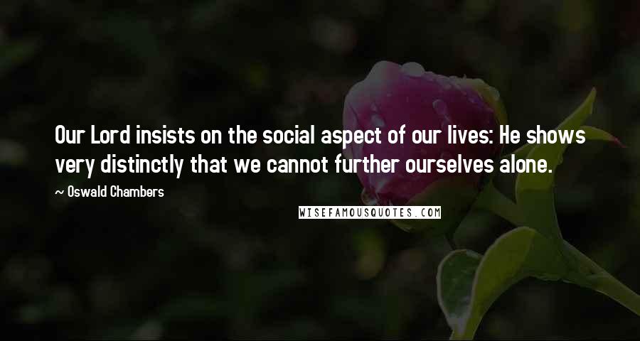 Oswald Chambers Quotes: Our Lord insists on the social aspect of our lives: He shows very distinctly that we cannot further ourselves alone.