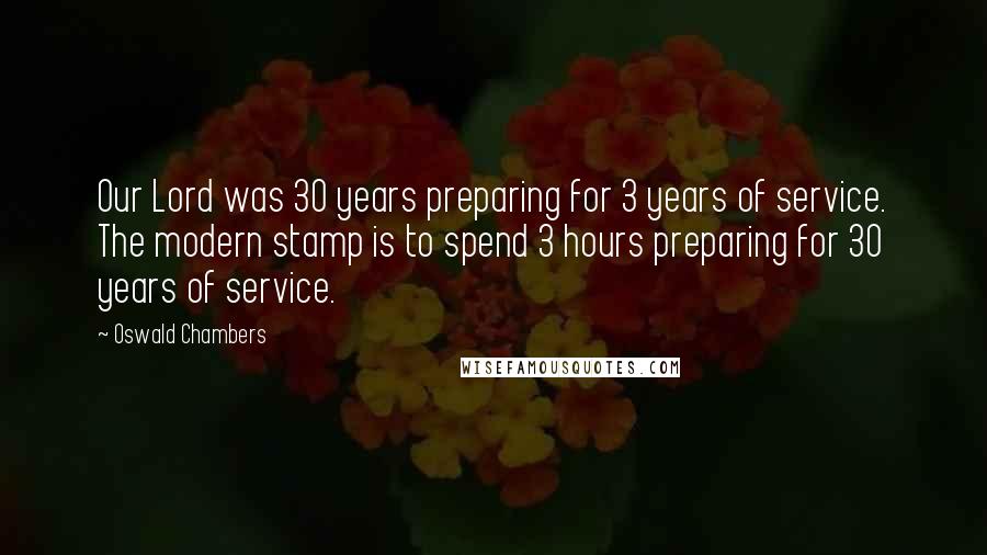 Oswald Chambers Quotes: Our Lord was 30 years preparing for 3 years of service. The modern stamp is to spend 3 hours preparing for 30 years of service.