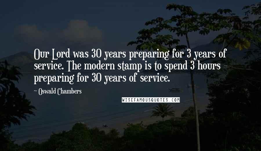 Oswald Chambers Quotes: Our Lord was 30 years preparing for 3 years of service. The modern stamp is to spend 3 hours preparing for 30 years of service.