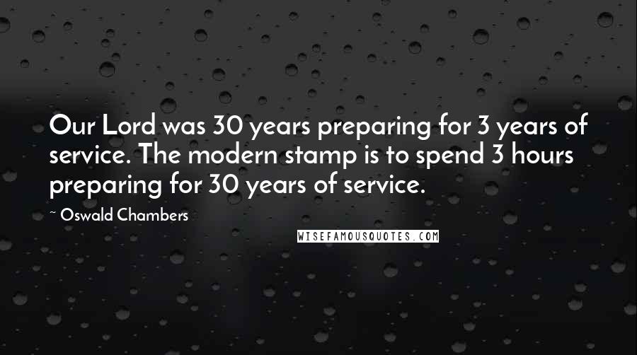 Oswald Chambers Quotes: Our Lord was 30 years preparing for 3 years of service. The modern stamp is to spend 3 hours preparing for 30 years of service.