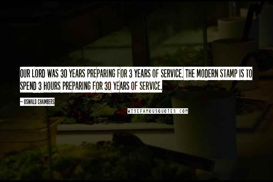 Oswald Chambers Quotes: Our Lord was 30 years preparing for 3 years of service. The modern stamp is to spend 3 hours preparing for 30 years of service.