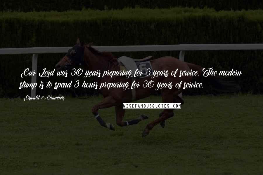 Oswald Chambers Quotes: Our Lord was 30 years preparing for 3 years of service. The modern stamp is to spend 3 hours preparing for 30 years of service.