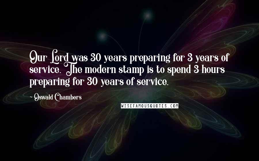 Oswald Chambers Quotes: Our Lord was 30 years preparing for 3 years of service. The modern stamp is to spend 3 hours preparing for 30 years of service.