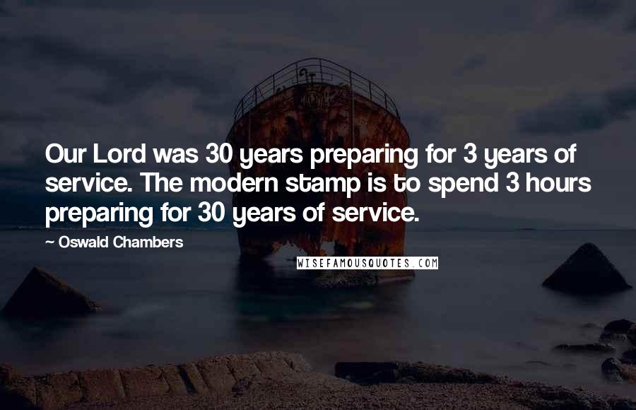 Oswald Chambers Quotes: Our Lord was 30 years preparing for 3 years of service. The modern stamp is to spend 3 hours preparing for 30 years of service.