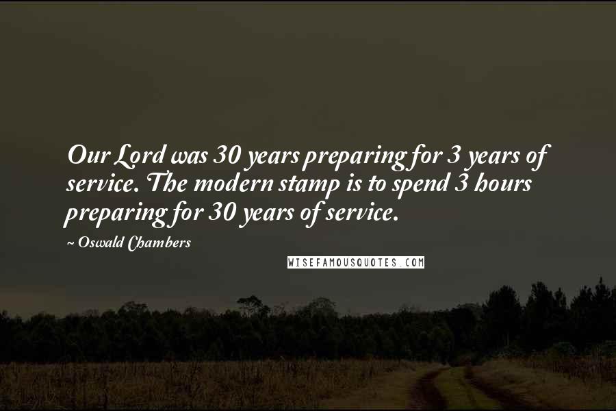 Oswald Chambers Quotes: Our Lord was 30 years preparing for 3 years of service. The modern stamp is to spend 3 hours preparing for 30 years of service.