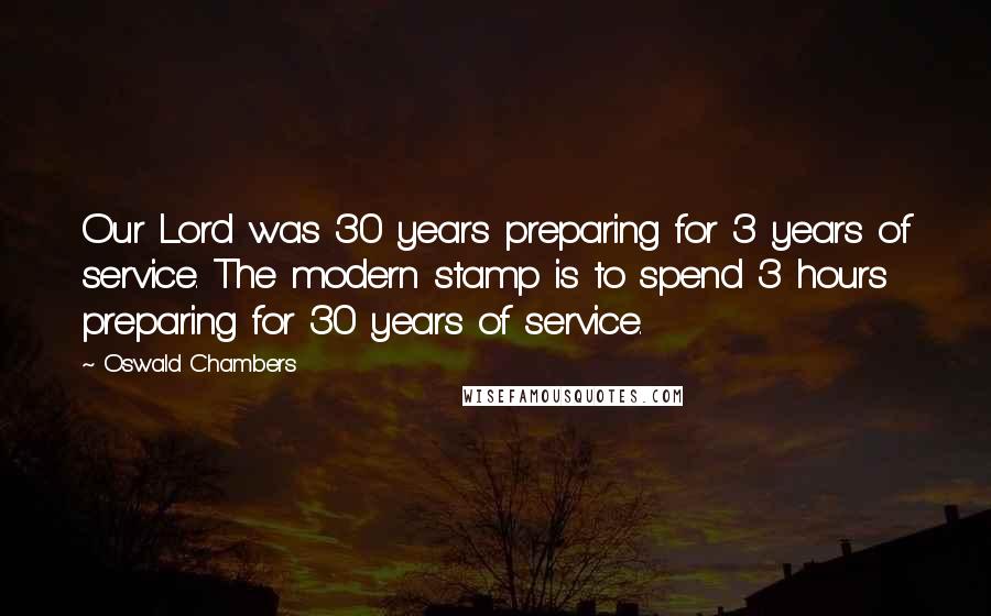 Oswald Chambers Quotes: Our Lord was 30 years preparing for 3 years of service. The modern stamp is to spend 3 hours preparing for 30 years of service.