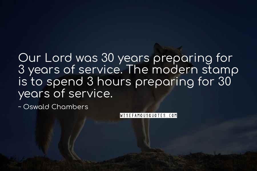 Oswald Chambers Quotes: Our Lord was 30 years preparing for 3 years of service. The modern stamp is to spend 3 hours preparing for 30 years of service.