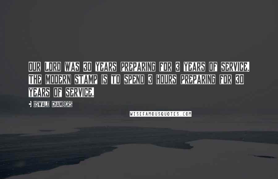 Oswald Chambers Quotes: Our Lord was 30 years preparing for 3 years of service. The modern stamp is to spend 3 hours preparing for 30 years of service.