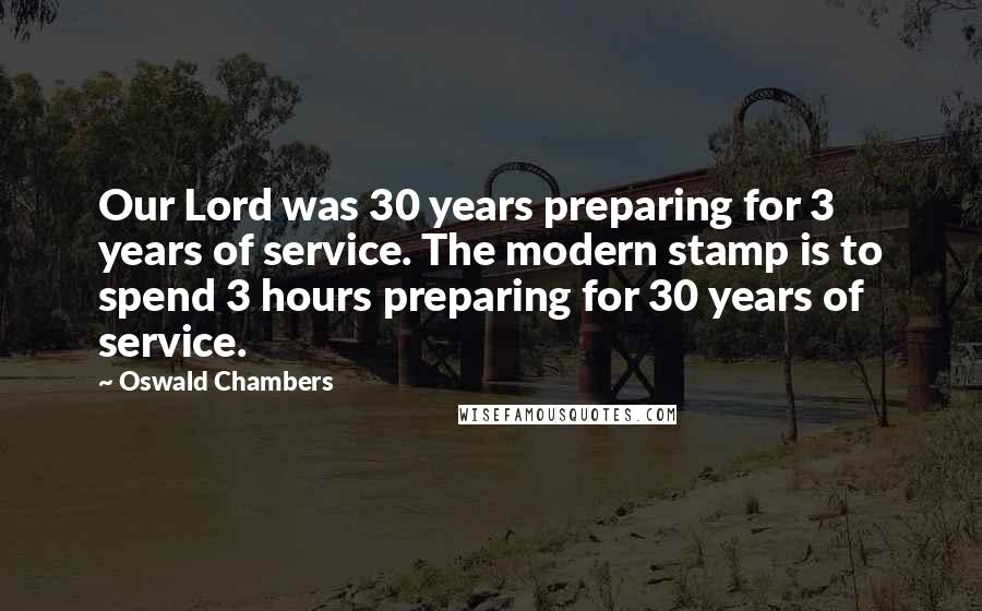 Oswald Chambers Quotes: Our Lord was 30 years preparing for 3 years of service. The modern stamp is to spend 3 hours preparing for 30 years of service.