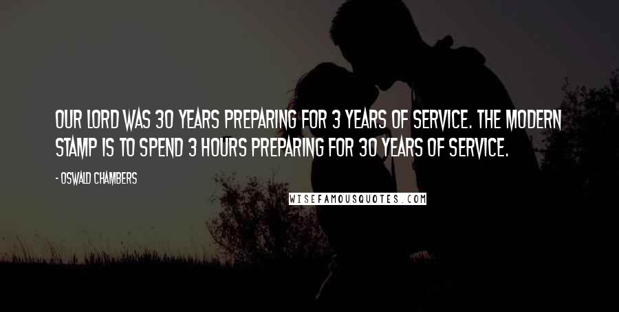 Oswald Chambers Quotes: Our Lord was 30 years preparing for 3 years of service. The modern stamp is to spend 3 hours preparing for 30 years of service.