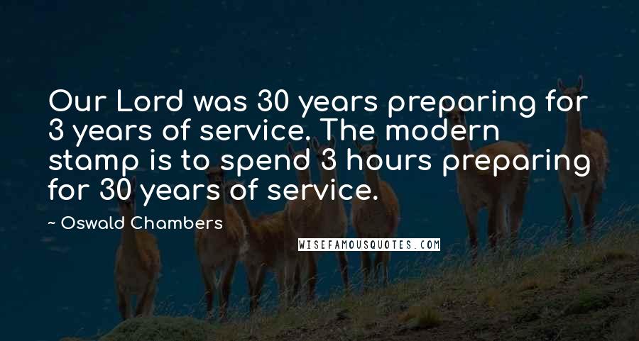 Oswald Chambers Quotes: Our Lord was 30 years preparing for 3 years of service. The modern stamp is to spend 3 hours preparing for 30 years of service.