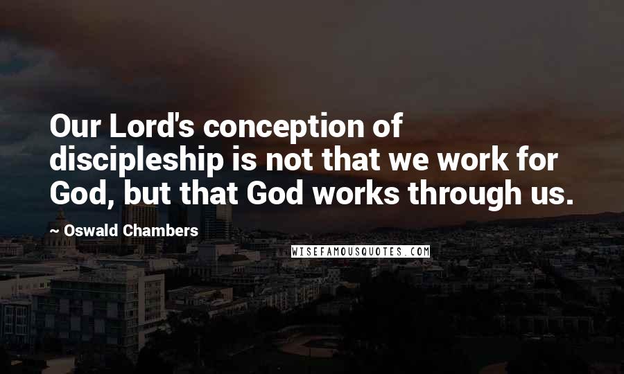 Oswald Chambers Quotes: Our Lord's conception of discipleship is not that we work for God, but that God works through us.