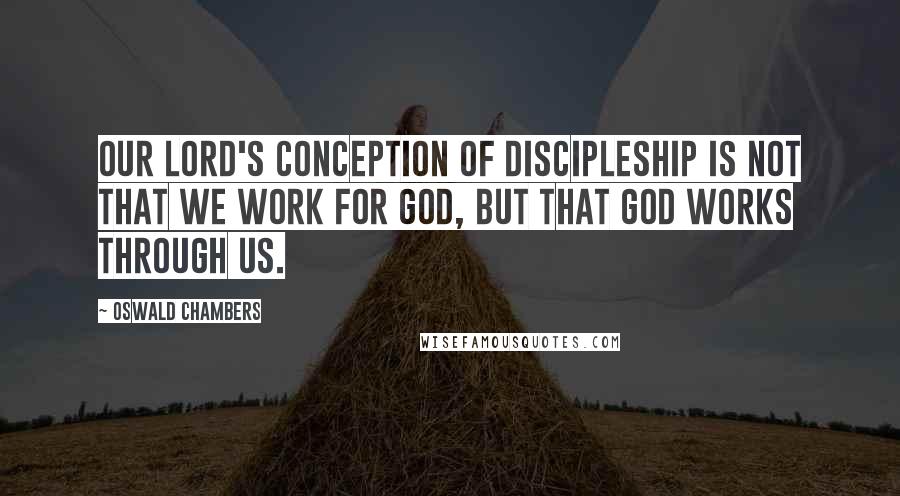 Oswald Chambers Quotes: Our Lord's conception of discipleship is not that we work for God, but that God works through us.