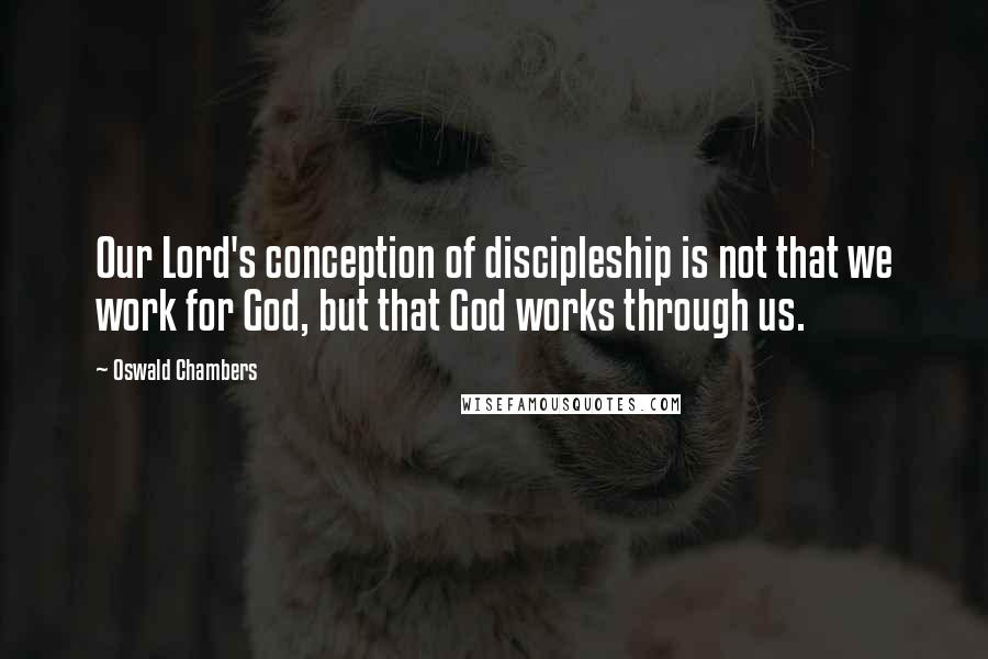 Oswald Chambers Quotes: Our Lord's conception of discipleship is not that we work for God, but that God works through us.