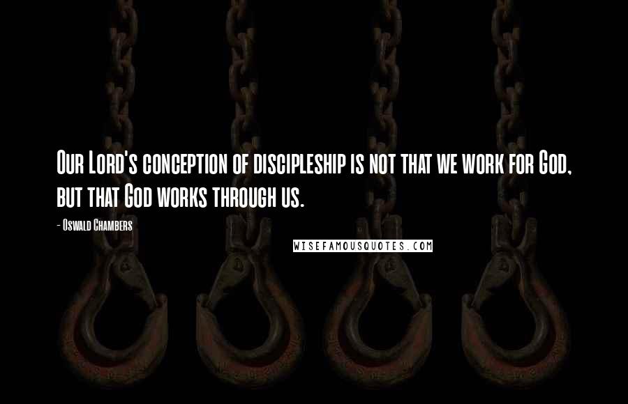 Oswald Chambers Quotes: Our Lord's conception of discipleship is not that we work for God, but that God works through us.