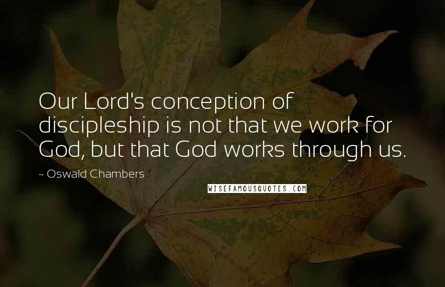 Oswald Chambers Quotes: Our Lord's conception of discipleship is not that we work for God, but that God works through us.