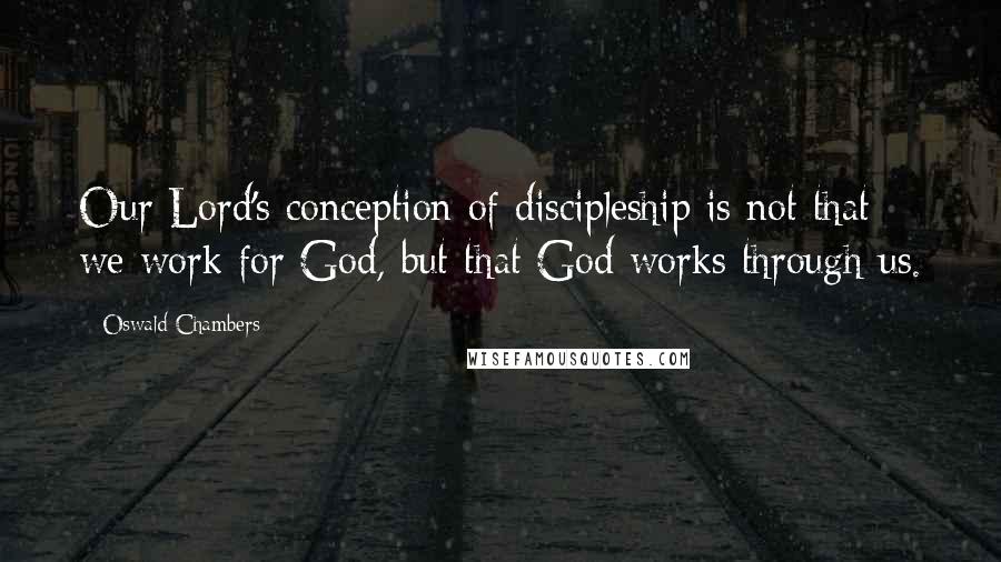 Oswald Chambers Quotes: Our Lord's conception of discipleship is not that we work for God, but that God works through us.