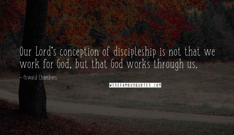 Oswald Chambers Quotes: Our Lord's conception of discipleship is not that we work for God, but that God works through us.